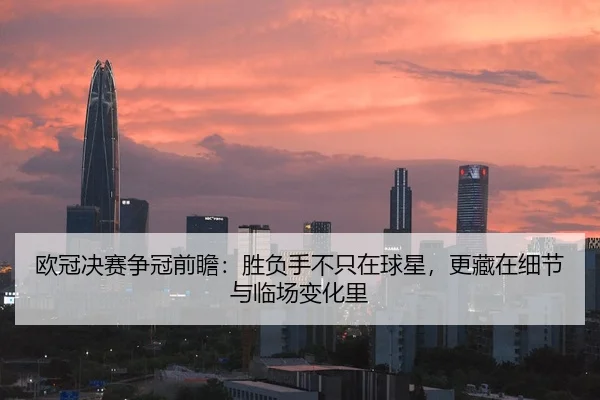 欧冠决赛争冠前瞻：胜负手不只在球星，更藏在细节与临场变化里